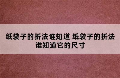 纸袋子的折法谁知道 纸袋子的折法谁知道它的尺寸